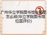 广州华立学院图书馆在哪里，怎么样(华立学院图书馆位置评价)