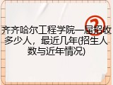 齐齐哈尔工程学院一届招收多少人，最近几年(招生人数与近年情况)