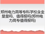 郑州电力高等专科学校含金量量吗，值得报吗(郑州电力高专值得报吗)