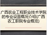 广西农业工程职业技术学院的专业设置概况介绍(广西农工职院专业概览)