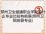 郑州卫生健康职业学院读什么专业比较有前景(郑州卫院前景专业)