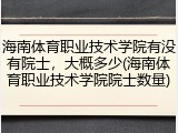 海南体育职业技术学院有没有院士，大概多少(海南体育职业技术学院院士数量)