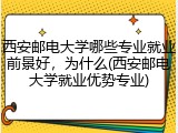 西安邮电大学哪些专业就业前景好，为什么(西安邮电大学就业优势专业)