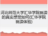 河北师范大学汇华学院就读的真实感觉如何(汇华学院就读体验)