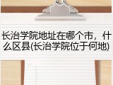 长治学院地址在哪个市，什么区县(长治学院位于何地)