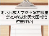 湖北民族大学图书馆在哪里，怎么样(湖北民大图书馆位置评价)