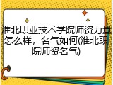 淮北职业技术学院师资力量怎么样，名气如何(淮北职院师资名气)