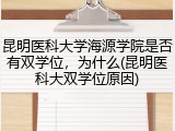 昆明医科大学海源学院是否有双学位，为什么(昆明医科大双学位原因)