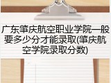 广东肇庆航空职业学院一般要多少分才能录取(肇庆航空学院录取分数)