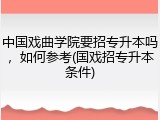 中国戏曲学院要招专升本吗，如何参考(国戏招专升本条件)