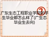 广东生态工程职业学院的学生毕业都怎么样了(广生态毕业生去向)