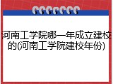 河南工学院哪一年成立建校的(河南工学院建校年份)