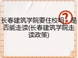 长春建筑学院要住校吗，是否能走读(长春建筑学院走读政策)