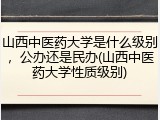 山西中医药大学是什么级别，公办还是民办(山西中医药大学性质级别)