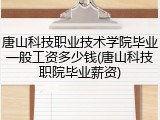唐山科技职业技术学院毕业一般工资多少钱(唐山科技职院毕业薪资)