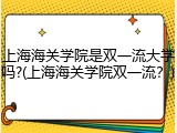 上海海关学院是双一流大学吗?(上海海关学院双一流？)