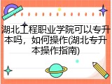 湖北工程职业学院可以专升本吗，如何操作(湖北专升本操作指南)