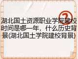 湖北国土资源职业学院建校时间是哪一年，什么历史背景(湖北国土学院建校背景)