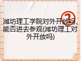 潍坊理工学院对外开放吗，能否进去参观(潍坊理工对外开放吗)