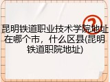 昆明铁道职业技术学院地址在哪个市，什么区县(昆明铁道职院地址)