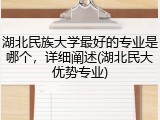 湖北民族大学最好的专业是哪个，详细阐述(湖北民大优势专业)