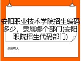 安阳职业技术学院招生编码多少，隶属哪个部门(安阳职院招生代码部门)