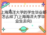 上海海洋大学的学生毕业都怎么样了(上海海洋大学毕业生去向)