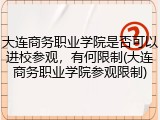 大连商务职业学院是否可以进校参观，有何限制(大连商务职业学院参观限制)