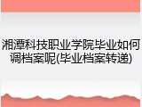 湘潭科技职业学院毕业如何调档案呢(毕业档案转递)