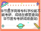毕节医学高等专科学校能不能考研，成绩在哪里查询(毕节医专考研成绩查询)