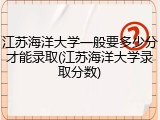 江苏海洋大学一般要多少分才能录取(江苏海洋大学录取分数)