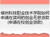 福州科技职业技术学院如何申请在读间的创业无息贷款(申请在校创业贷款)