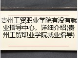 贵州工贸职业学院有没有就业指导中心，详细介绍(贵州工贸职业学院就业指导)