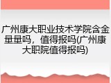 广州康大职业技术学院含金量量吗，值得报吗(广州康大职院值得报吗)