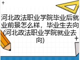 河北政法职业学院毕业后就业前景怎么样，毕业生去向(河北政法职业学院就业去向)