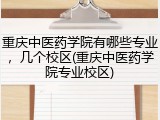 重庆中医药学院有哪些专业，几个校区(重庆中医药学院专业校区)