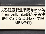 长春健康职业学院有mba吗？emba和mba的入学条件是什么(长春健康职业学院MBA条件)