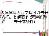 天津滨海职业学院可以专升本吗，如何操作(天津滨海专升本条件)