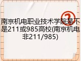 南京机电职业技术学院是不是211或985高校(南京机电非211/985)