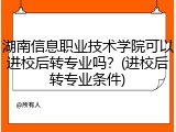 湖南信息职业技术学院可以进校后转专业吗？(进校后转专业条件)