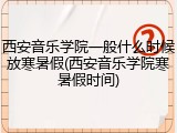 西安音乐学院一般什么时候放寒暑假(西安音乐学院寒暑假时间)
