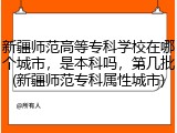 新疆师范高等专科学校在哪个城市，是本科吗，第几批(新疆师范专科属性城市)