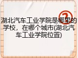 湖北汽车工业学院是哪里的学校，在哪个城市(湖北汽车工业学院位置)