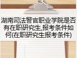 湖南司法警官职业学院是否有在职研究生,报考条件如何(在职研究生报考条件)
