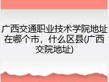 广西交通职业技术学院地址在哪个市，什么区县(广西交院地址)