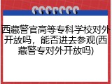 西藏警官高等专科学校对外开放吗，能否进去参观(西藏警专对外开放吗)