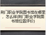 荆门职业学院图书馆在哪里，怎么样(荆门职业学院图书馆位置评价)