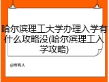 哈尔滨理工大学办理入学有什么攻略没(哈尔滨理工入学攻略)