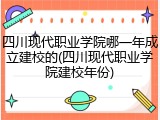 四川现代职业学院哪一年成立建校的(四川现代职业学院建校年份)