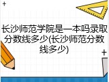 长沙师范学院是一本吗录取分数线多少(长沙师范分数线多少)